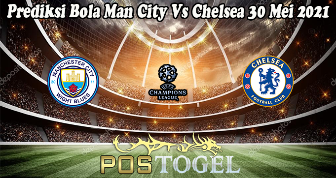 Prediksi Bola Man City Vs Chelsea 30 Mei 2021